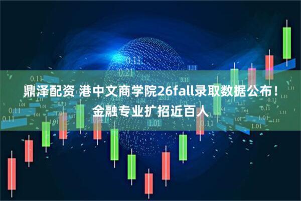 鼎泽配资 港中文商学院26fall录取数据公布！金融专业扩招近百人