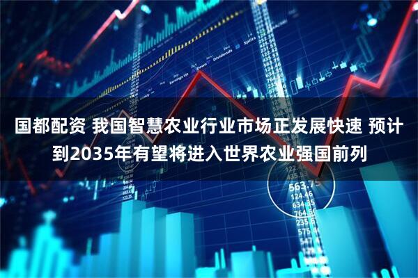 国都配资 我国智慧农业行业市场正发展快速 预计到2035年有望将进入世界农业强国前列