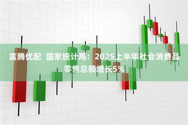 富腾优配  国家统计局：2025上半年社会消费品零售总额增长5%