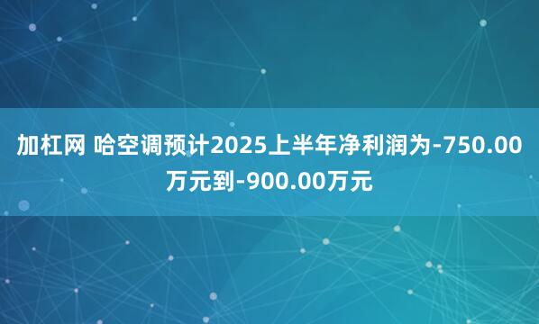 加杠网 哈空调预计2025上半年净利润为-750.00万元到-900.00万元