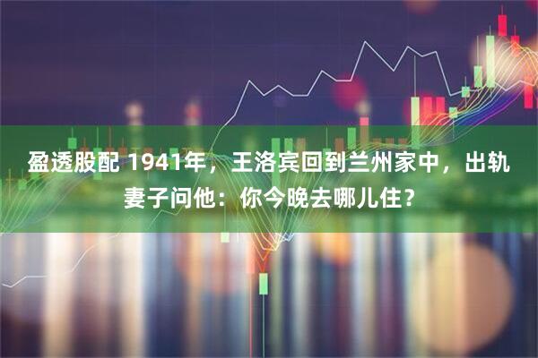 盈透股配 1941年，王洛宾回到兰州家中，出轨妻子问他：你今晚去哪儿住？