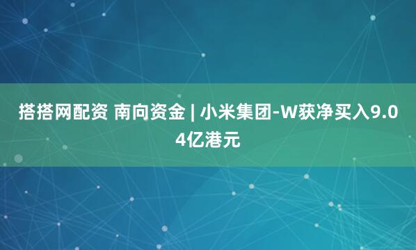 搭搭网配资 南向资金 | 小米集团-W获净买入9.04亿港元